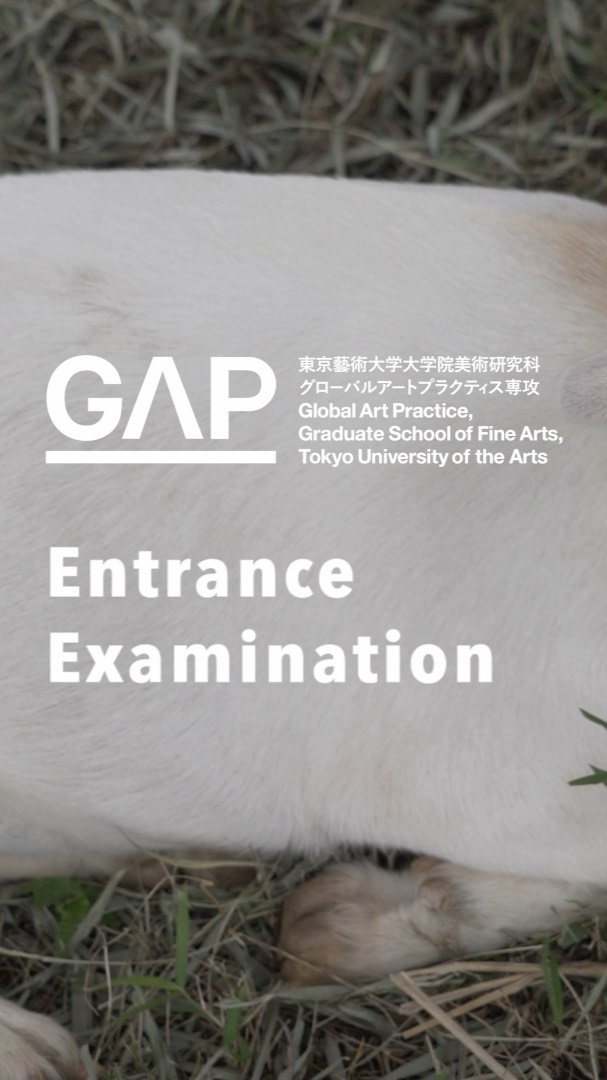 We have released a video guidance for our entrance exam, 2022 academic year! Please read “the guidance for prospective students” carefully if you’re interested in applying to our program!
・
・
○The admission website link 
: https://e-apply.jp/ds/geidai-net/
・
○For questions regarding navigating the online application site or remitting the screening fee, please contact:
DISCO Corporation, Learning and Education Support Center
Phone: 0120-202-079 ( available on weekdays from 10:00 to 18:00, closed on weekends, holidays and
New Year's Eve / New Year's Day ; open 24 hours / day during the application period )
(available only in Japanese)
* We do not accept questions regarding the admission process.
E-mail: cvs-web@disco.co.jp (available in English and Japanese)
・
○For questions regarding the entrance examinations, please contact:
Educational Affairs Section, Tokyo University of the Arts Faculty of Fine Arts
Phone: 050-5525-2122 (available only in Japanese)
E-mail: gap.exam@ml.geidai.ac.jp (available in English and Japanese)
(available on weekdays from 9:00 to 12:30 and from 13:30 to 16:30, closed on weekends, holidays, summer holiday period, and New Year's Eve / New Year's Day)
*Please have the applicant themself contact the office whenever possible.
・
○For preliminary consultation, please contact:
Global Art Practice, Tokyo University of the Arts, Graduate School of Fine Arts
E-mail: gap.exam@ml.geidai.ac.jp (available in English and Japanese)